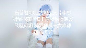 羞答答00后约炮达人【李总极品探花回归】午夜约操活泼风骚御姐 骑乘顶操干太疯都快操飞了