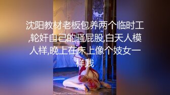 沈阳教材老板包养两个临时工,轮奸自己的骚屁股,白天人模人样,晚上在床上像个妓女一样贱