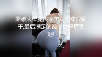 撕破大长腿良家美女丝袜狠狠干,最后满足的说：你好厉害啊!