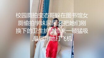 校园厕拍变态哥躲在图书馆女厕偷拍学妹尿尿,还把她们刚换下的卫生护垫捡来一顿猛吸,最后用她打飞机