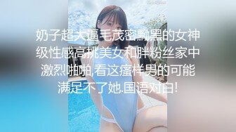 奶子超大逼毛茂密黝黑的女神级性感高挑美女和胖粉丝家中激烈啪啪,看这瘙样男的可能满足不了她.国语对白!