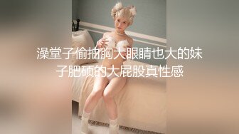 澡堂子偷拍胸大眼睛也大的妹子肥硕的大屁股真性感