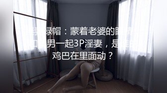 淫妻绿帽：蒙着老婆的眼睛，和单男一起3P淫妻，是谁的鸡巴在里面动？