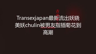 Transexjapan最新流出妖娆美妖chulin被男友指插菊花到高潮