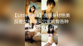 【Littlesulaa】漫画身材绝美反差女神 馒头穴蜜桃臀各种诱人性爱3 (1)