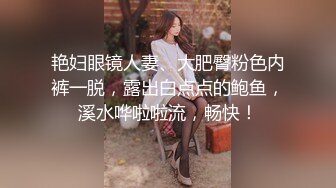 艳妇眼镜人妻、大肥臀粉色内裤一脱，露出白点点的鲍鱼，溪水哗啦啦流，畅快！