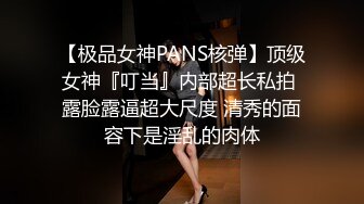 【极品女神PANS核弹】顶级女神『叮当』内部超长私拍 露脸露逼超大尺度 清秀的面容下是淫乱的肉体