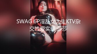 SWAG 6P淫乱女大生KTV杂交性爱实录 莎莎