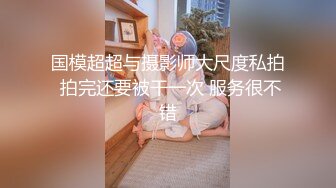 国模超超与摄影师大尺度私拍 拍完还要被干一次 服务很不错