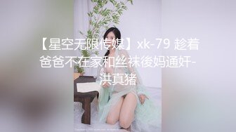 【星空无限传媒】xk-79 趁着爸爸不在家和丝袜後妈通奸-洪真猪