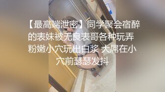 【最高端泄密】同学聚会宿醉的表妹被无良表哥各种玩弄 粉嫩小穴玩出白浆 大屌在小穴前瑟瑟发抖