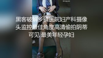 黑客破解乡镇医院妇产科摄像头监控最佳角度高清偷拍阴蒂可见 最美年轻孕妇