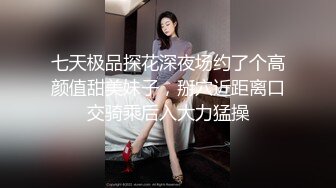 七天极品探花深夜场约了个高颜值甜美妹子，掰穴近距离口交骑乘后入大力猛操