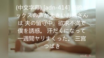 (中文字幕) [adn-414] 毎晩セックスの声が大きいお隣さんは 夫の留守中、欲求不満で僕を誘惑。 汗だくになって一週間ヤリまくった。 三宮つばき