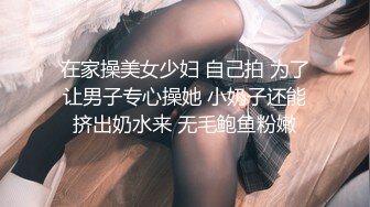 在家操美女少妇 自己拍 为了让男子专心操她 小奶子还能挤出奶水来 无毛鲍鱼粉嫩