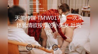 天美传媒 TMW017 第一次来体验情欲按摩的小美女 叶宸欣