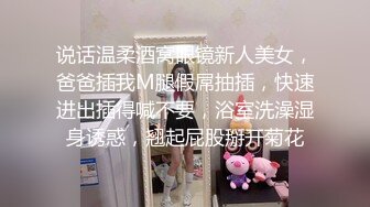 说话温柔酒窝眼镜新人美女，爸爸插我M腿假屌抽插，快速进出插得喊不要，浴室洗澡湿身诱惑，翘起屁股掰开菊花