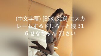 (中文字幕) [ESK-316] エスカレートするドしろーと娘 316 せなちゃん 21さい