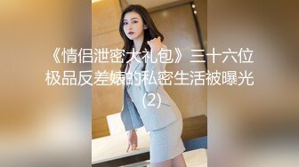 《情侣泄密大礼包》三十六位极品反差婊的私密生活被曝光 (2)