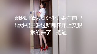 刺激剧情人妖让少妇躲在自己婚纱裙里躲过新郎在床上又狠狠的操了一把逼