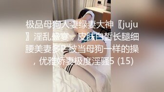 极品母狗人妻绿妻大神〖juju〗淫乱盛宴，皮肤白皙长腿细腰美妻多P 被当母狗一样的操，优雅娇妻极度淫骚5 (15)