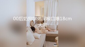 00后奶狗学弟深喉口爆18cm大屌