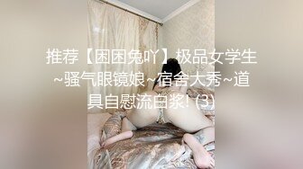 推荐【困困兔吖】极品女学生~骚气眼镜娘~宿舍大秀~道具自慰流白浆! (3)