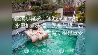 淫荡小骚货，泳池操逼大战，水里抱起来操，趴在气垫上后入，骑乘位操美臀，很是享受