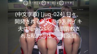 (中文字幕) [juq-024] 日々、開発される美人妻の乳首イキ 夫は知らない、乳頭調教された私の肉体―。 舞原聖