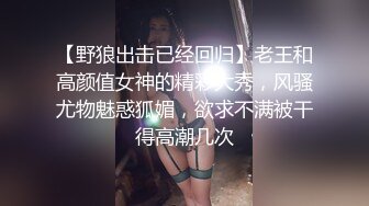 【野狼出击已经回归】老王和高颜值女神的精彩大秀，风骚尤物魅惑狐媚，欲求不满被干得高潮几次