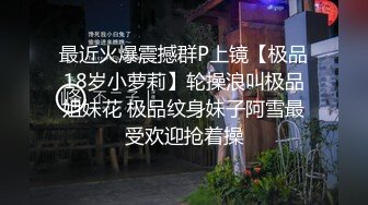 最近火爆震撼群P上镜【极品18岁小萝莉】轮操浪叫极品姐妹花 极品纹身妹子阿雪最受欢迎抢着操