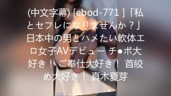 (中文字幕) [ebod-771 ]「私とセフレになりませんか？」日本中の男とハメたい軟体エロ女子AVデビュー チ●ポ大好き！ ご奉仕大好き！ 首絞め大好き！ 真木夏芽