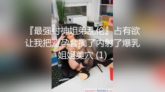 『最强封神姐弟乱伦』占有欲让我把避孕套摘了内射了爆乳姐姐美穴 (1)