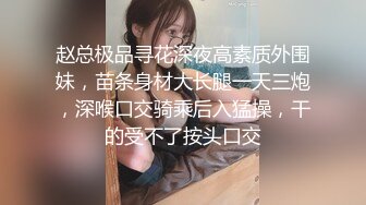 赵总极品寻花深夜高素质外围妹，苗条身材大长腿一天三炮，深喉口交骑乘后入猛操，干的受不了按头口交