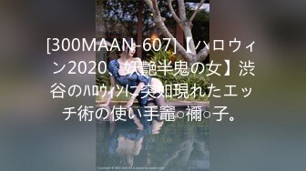 [300MAAN-607]【ハロウィン2020、妖艶半鬼の女】渋谷のﾊﾛｳｨﾝに突如現れたエッチ術の使い手竈○禰○子。