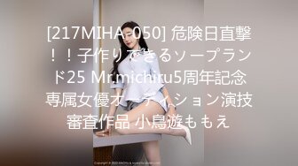 [217MIHA-050] 危険日直撃！！子作りできるソープランド25 Mr.michiru5周年記念専属女優オーディション演技審査作品 小鳥遊ももえ