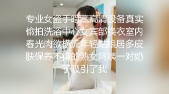 专业女盗手暗藏高清设备真实偸拍洗浴中心女宾部换衣室内春光肉欲横流年轻姑娘居多皮肤保养不错的熟女阿姨一对奶子吸引了我