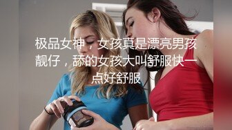 极品女神，女孩真是漂亮男孩靓仔，舔的女孩大叫舒服快一点好舒服