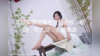 年轻车模背着老公和老板，啪啪，吃大屌，无套操逼