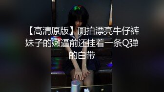 【高清原版】厕拍漂亮牛仔裤妹子的嫩逼前还挂着一条Q弹的白带