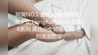 网黄NO.1 最新火爆香港网红美少女 HongKongDoll 监禁JK系列 黑丝少女骑乘阳具 强烈高潮颤挛