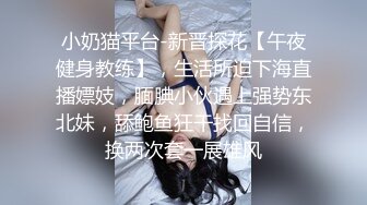 小奶猫平台-新晋探花【午夜健身教练】，生活所迫下海直播嫖妓，腼腆小伙遇上强势东北妹，舔鲍鱼狂干找回自信，换两次套一展雄风