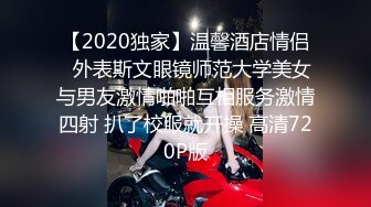 【2020独家】温馨酒店情侣❤外表斯文眼镜师范大学美女与男友激情啪啪互相服务激情四射 扒了校服就开操 高清720P版