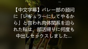 【中文字幕】バレー部の顾问に「レギュラーにしてやるから」と言われ肉体関系を迫られた私は、部活帰りに何度も中出しセックスしました…