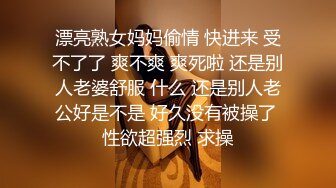 漂亮熟女妈妈偷情 快进来 受不了了 爽不爽 爽死啦 还是别人老婆舒服 什么 还是别人老公好是不是 好久没有被操了 性欲超强烈 求操