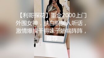 【利哥探花】重金2000上门外围女神，肤白貌美人听话，激情爆操干得妹子娇喘阵阵，推荐