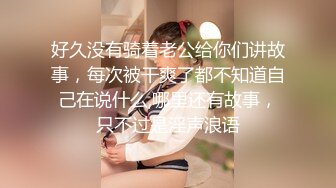 好久没有骑着老公给你们讲故事，每次被干爽了都不知道自己在说什么,哪里还有故事，只不过是淫声浪语