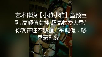 艺术体模【小雅小雅】童颜巨乳 高颜值女神 超高收费大秀,'你现在还不够骚‘被调侃，怒秀豪乳怼！