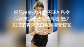 极品良家少妇 女子SPA 私密保养技师手法娴熟高超 把少妇摸的爽死流白浆直接无套啪啪 (1)