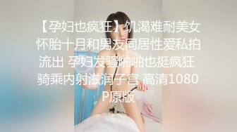 【孕妇也疯狂】饥渴难耐美女怀胎十月和男友同居性爱私拍流出 孕妇发骚啪啪也挺疯狂 骑乘内射滋润子宫 高清1080P原版